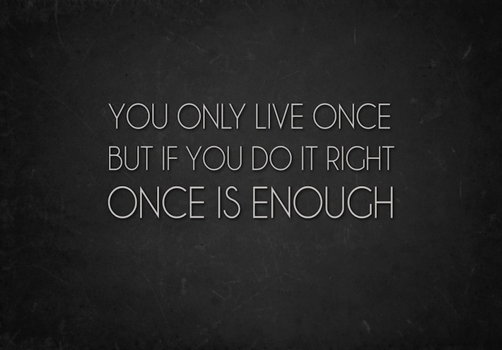 You only live once but if you do it right once is enough